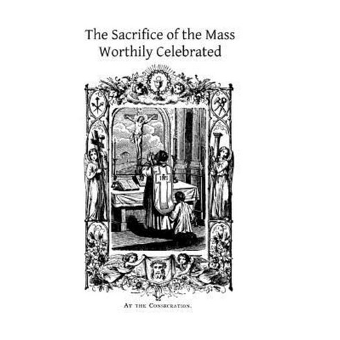The Sacrifice of the Mass Worthily Celebrated Paperback, Createspace Independent Publishing Platform