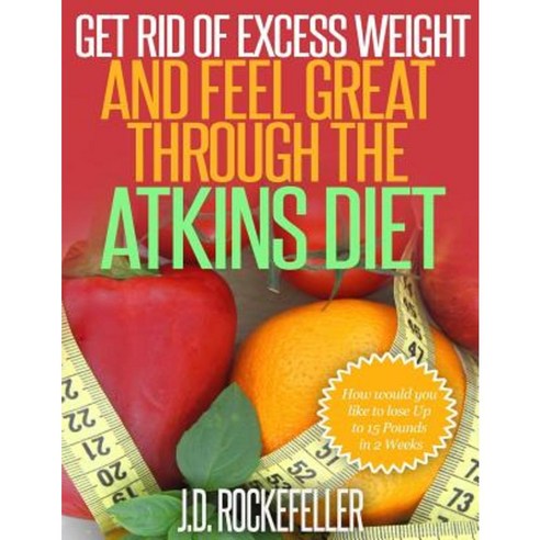 Get Rid of Excess Weight and Feel Great Through the Atkins Diet Paperback, Createspace Independent Publishing Platform