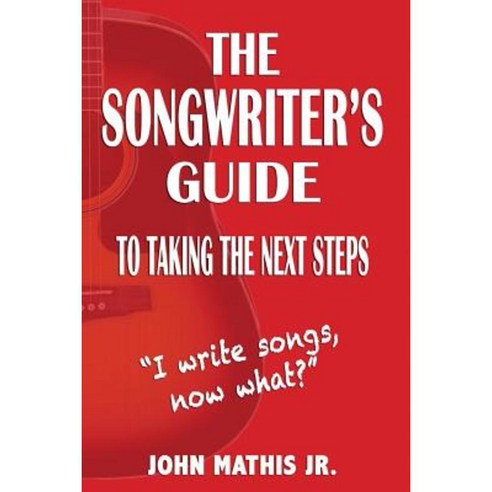 The Songwriter''s Guide to Taking the Next Steps: I Write Songs Now What? Paperback, Createspace Independent Publishing Platform