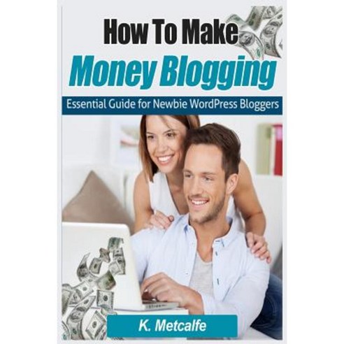 How to Make Money Blogging: Essential Guide for Newbie Wordpress Bloggers Paperback, Createspace Independent Publishing Platform
