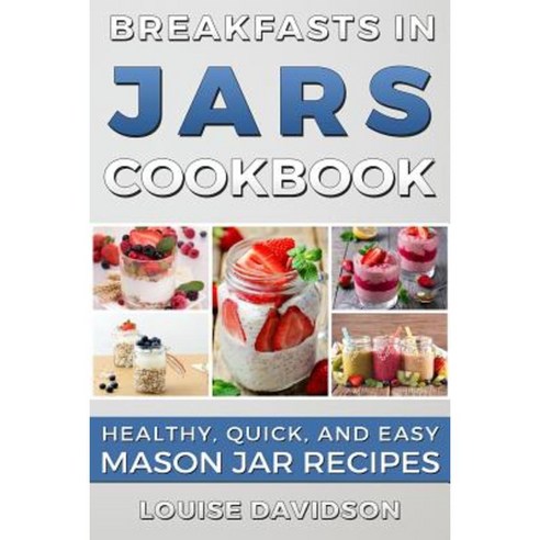 Breakfasts in Jars Cookbook: Healthy Quick and Easy Mason Jar Recipes Paperback, Createspace Independent Publishing Platform