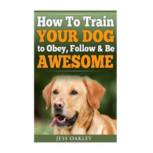 How to Train Your Dog to Obey Follow & Be Awesome Paperback, Createspace Independent Publishing Platform