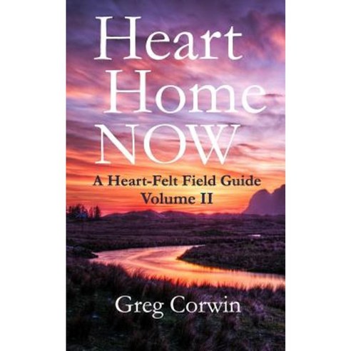 Heart Home Now: A Heart-Felt Field Guide: Volume II Paperback, Createspace Independent Publishing Platform