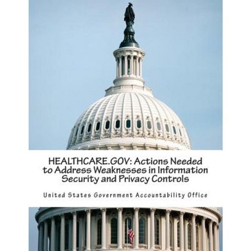 HealthcareGov: Actions Needed to Address Weaknesse in Information Security and Privacy Control Paperback, Createspace Independent Publishing Platform