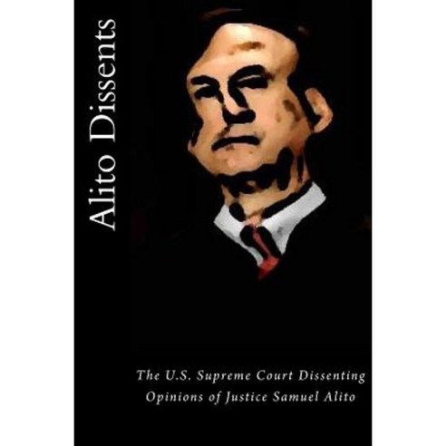 Alito Dissents: The U.S. Supreme Court Dissenting Opinions of Justice Samuel Alito Paperback, Createspace Independent Publishing Platform