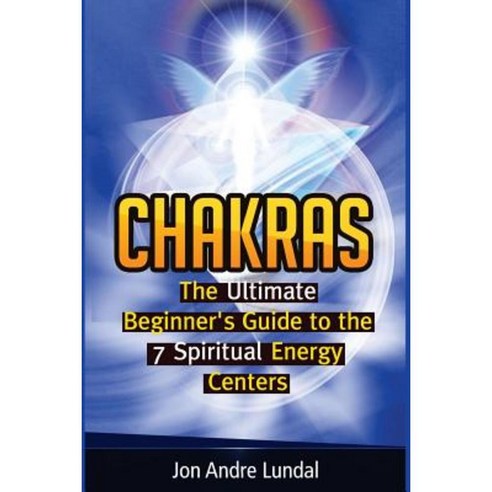 Chakras: The Ultimate Beginner''s Guide to the 7 Spiritual Energy Centers Paperback, Createspace Independent Publishing Platform
