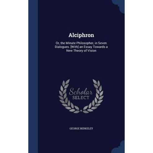 Alciphron: Or the Minute Philosopher in Seven Dialogues. [With] an Essay Towards a New Theory of Vision Hardcover, Sagwan Press