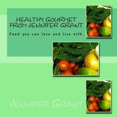 Healthy Gourmet from Jennifer Grant: Food You Can Love and Live With. Paperback, Createspace Independent Publishing Platform