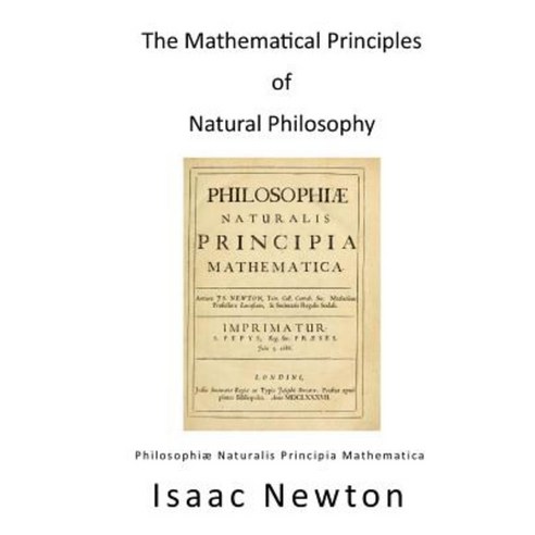 The Mathematical Principles of Natural Philosophy: Philosophiae Naturalis Principia Mathematica Paperback, Createspace Independent Publishing Platform