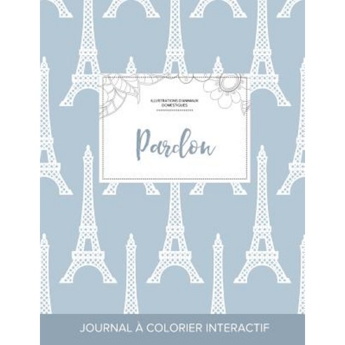 Journal de Coloration Adulte: Pardon (Illustrations D''Animaux Domestiques Tour Eiffel) Paperback, Adult Coloring Journal Press