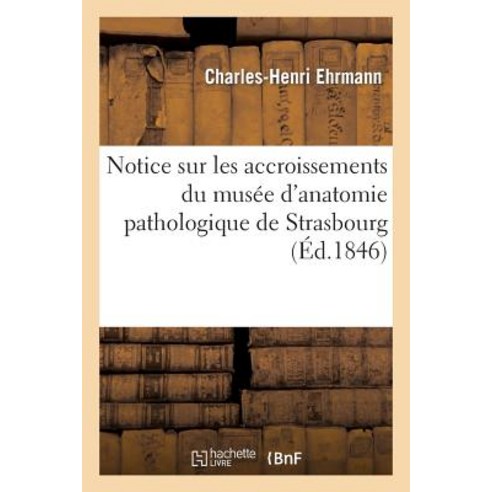 Notice Sur Les Accroissements Du Musee D''Anatomie Pathologique de Strasbourg Paperback, Hachette Livre Bnf