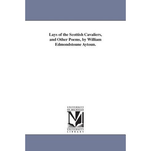 Lays of the Scottish Cavaliers and Other Poems by William Edmondstoune Aytoun. Paperback, University of Michigan Library