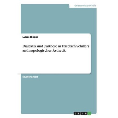 Dialektik Und Synthese in Friedrich Schillers Anthropologischer Asthetik Paperback, Grin Publishing