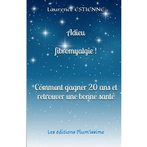 Adieu Fibromyalgie !: Comment Gagner 20 ANS Et Retrouver Une Bonne Sante Paperback, Les Editions Plum''issime