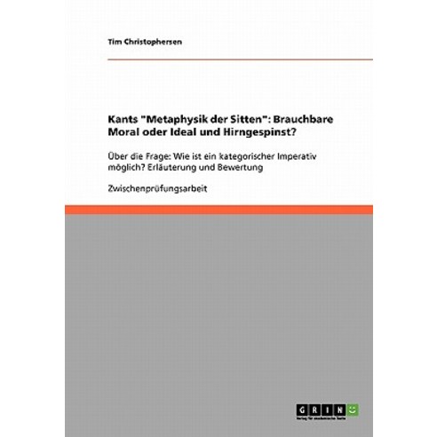 Kants Metaphysik Der Sitten: Brauchbare Moral Oder Ideal Und Hirngespinst? Paperback, Grin Publishing