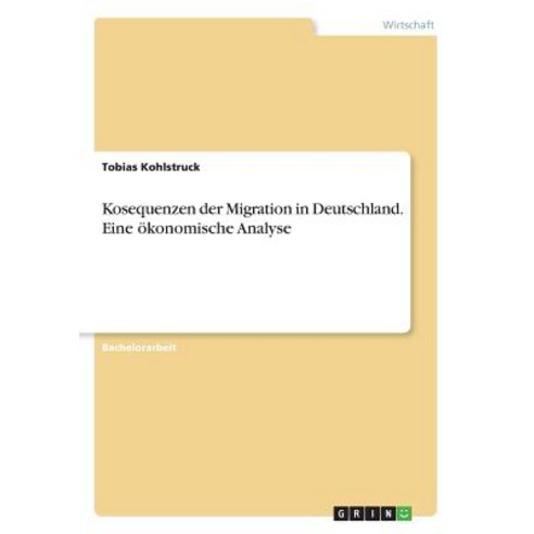 Kosequenzen Der Migration in Deutschland. Eine Okonomische Analyse Paperback, Grin Publishing