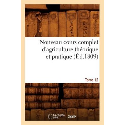 Nouveau Cours Complet D''Agriculture Theorique Et Pratique. Tome 12 (Ed.1809) Paperback, Hachette Livre - Bnf
