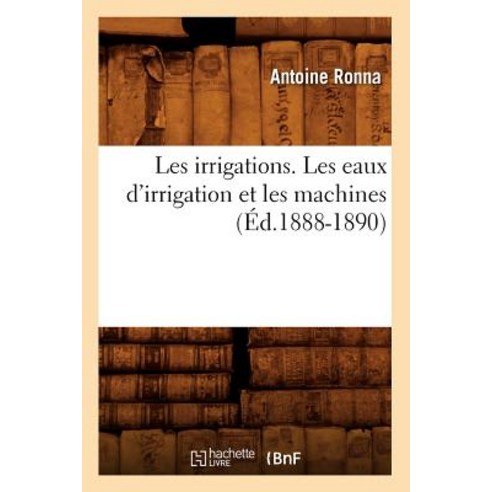 Les Irrigations. Les Eaux D''Irrigation Et Les Machines (A0/00d.1888-1890) Paperback, Hachette Livre Bnf