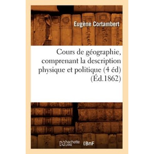 Cours de Geographie Comprenant La Description Physique Et Politique (4 Ed) (Ed.1862) Paperback, Hachette Livre Bnf