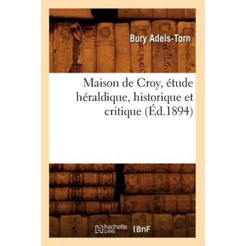 Maison de Croy Etude Heraldique Historique Et Critique (Ed.1894) Paperback, Hachette Livre - Bnf