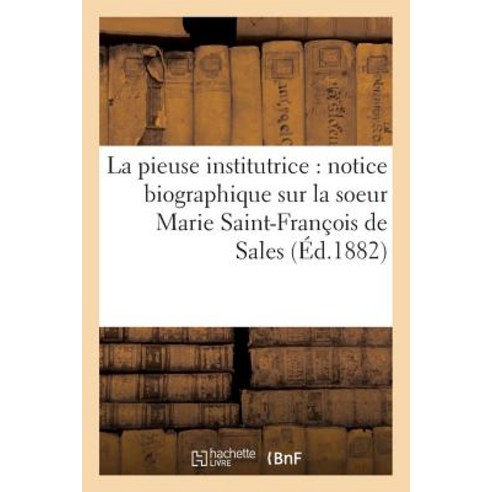 La Pieuse Institutrice: Notice Biographique Sur La Soeur Marie Saint-Francois de Sales Paperback, Hachette Livre - Bnf