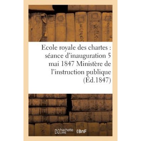 Ecole Royale Des Chartes: Seance D''Inauguration 5 Mai 1847 Paperback, Hachette Livre Bnf