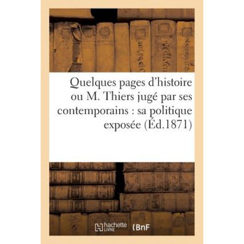 Quelques Pages D''Histoire Ou M. Thiers Juge Par Ses Contemporains: Sa Politique Exposee Paperback, Hachette Livre - Bnf
