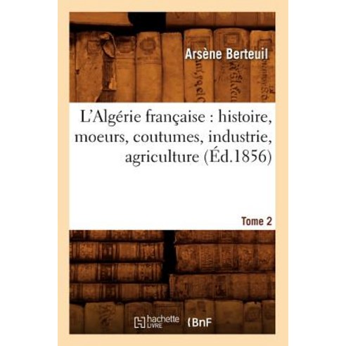L''Algerie Francaise: Histoire Moeurs Coutumes Industrie Agriculture. Tome 2 (Ed.1856) Paperback, Hachette Livre - Bnf