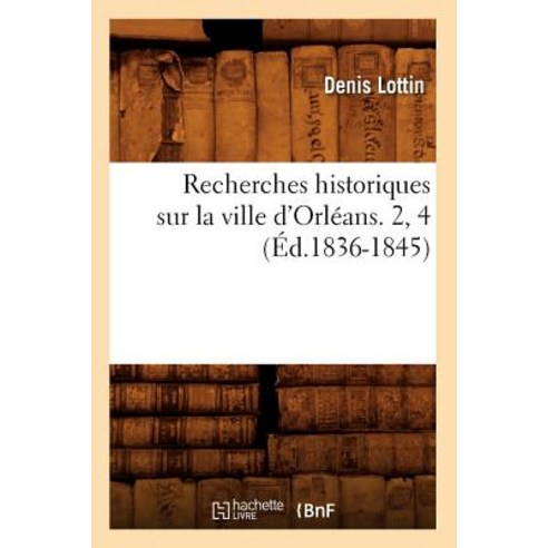 Recherches Historiques Sur La Ville D''Orleans. 2 4 (Ed.1836-1845) Paperback, Hachette Livre - Bnf