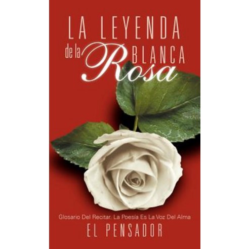 La Leyenda de La Rosa Blanca: Glosario del Recitar. La Poes a Es La Voz del Alma Hardcover, Palibrio