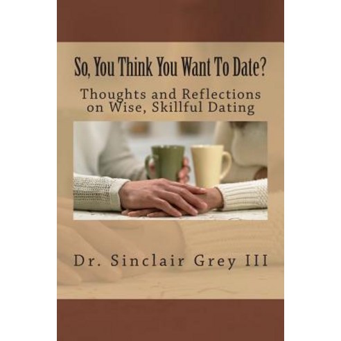 So You Think You Want to Date?: Thoughts and Reflections on Wise Skillful Dating Paperback, Createspace Independent Publishing Platform