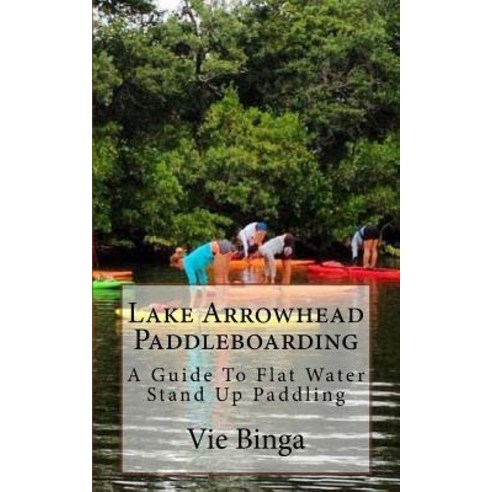 Lake Arrowhead Paddleboarding: A Guide to Flat Water Stand Up Paddling Paperback, Createspace Independent Publishing Platform