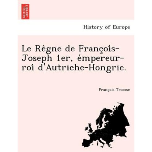 Le Re Gne de Franc Oi S-Joseph 1er E Mpereur-Roi D''Autriche-Hongrie. Paperback, British Library, Historical Print Editions