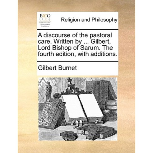 A Discourse of the Pastoral Care. Written by ... Gilbert Lord Bishop of Sarum. the Fourth Edition with Additions. Paperback, Gale Ecco, Print Editions