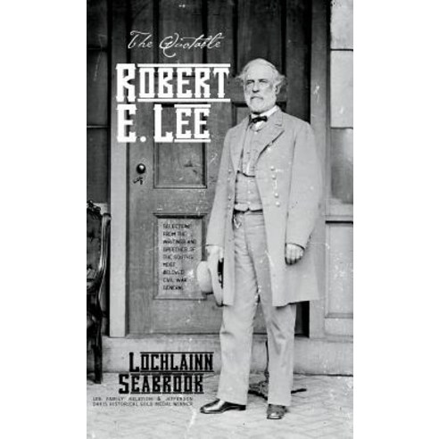 The Quotable Robert E. Lee: Selections from the Writings and Speeches of the South''s Most Beloved Civil War General Hardcover, Sea Raven Press