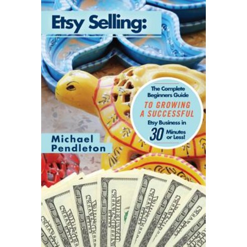 Etsy Selling: The Ultimate Crash Course Guide to Selling on Etsy and Building a Successful Etsy Business in 30 Minutes or Less! Paperback, Createspace