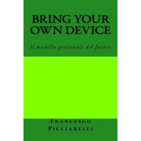 Bring Your Own Device: Il Modello Gestionale del Futuro Paperback, Createspace Independent Publishing Platform
