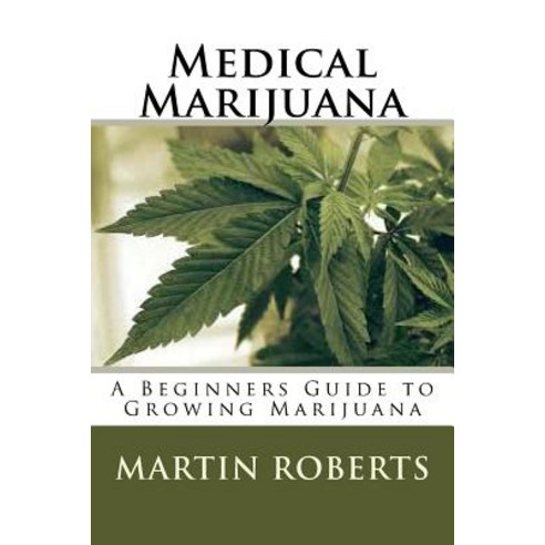 Medical Marijuana: A Beginners Guide to Growing Marijuana Paperback, Createspace Independent Publishing Platform