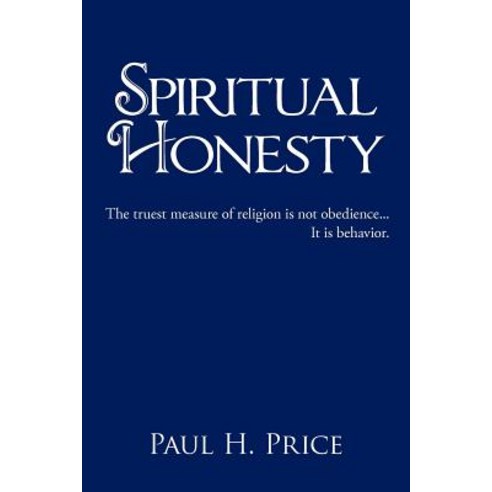 Spiritual Honesty: The Truest Measure of Religion Is Not Obedience... It Is Behavior. Paperback, Authorhouse