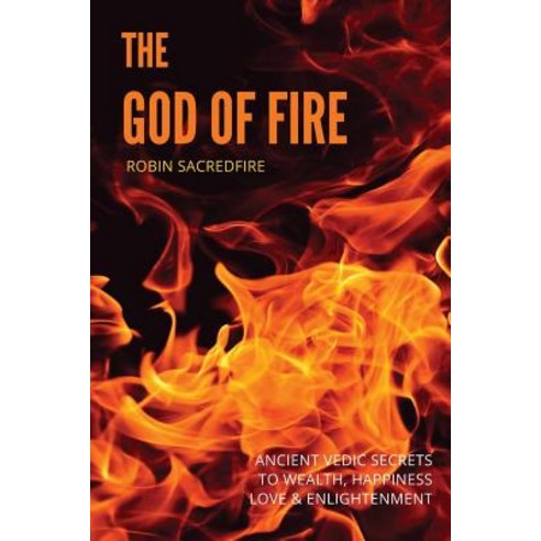 The God of Fire: Ancient Vedic Secrets to Wealth Love Happiness and Enlightenment Paperback, Createspace Independent Publishing Platform