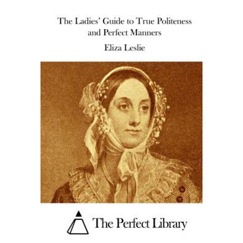 The Ladies'' Guide to True Politeness and Perfect Manners Paperback, Createspace Independent Publishing Platform