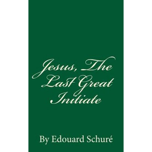 Jesus the Last Great Initiate: By Edouard Schure Paperback, Createspace Independent Publishing Platform