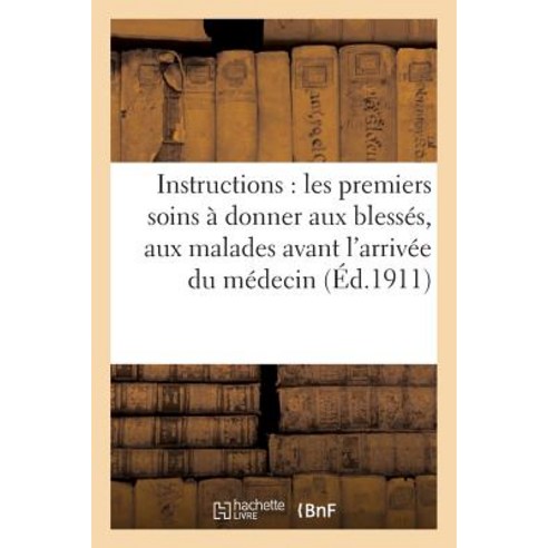 Instructions: Les Premiers Soins a Donner Aux Blesses Aux Malades Avant L''Arrivee Du Medecin Paperback, Hachette Livre - Bnf