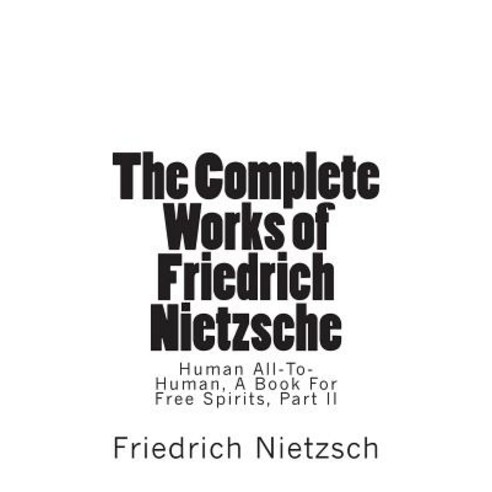 The Complete Works of Friedrich Nietzsche: Human All-To-Human a Book for Free Spirits Part II Paperback, Createspace Independent Publishing Platform