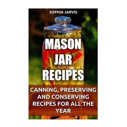 Mason Jar Recipes: Canning Preserving and Conserving Recipes for All the Year Paperback, Createspace Independent Publishing Platform