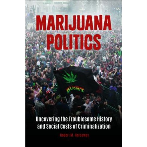 Marijuana Politics: Uncovering the Troublesome History and Social Costs of Criminalization Hardcover, Praeger