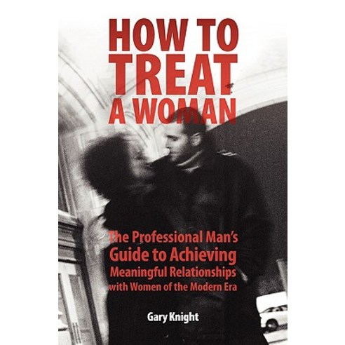 How to Treat a Woman: The Professional Man''s Guide to Achieving Meaningful Relationships with Women of the Modern Era Paperback, Knight International