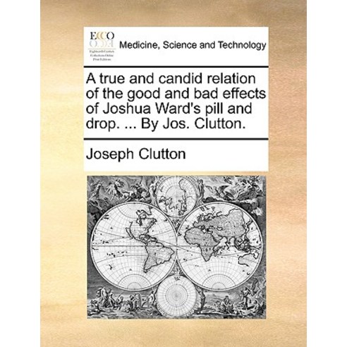 A True and Candid Relation of the Good and Bad Effects of Joshua Ward''s Pill and Drop. ... by Jos. Clutton. Paperback, Gale Ecco, Print Editions