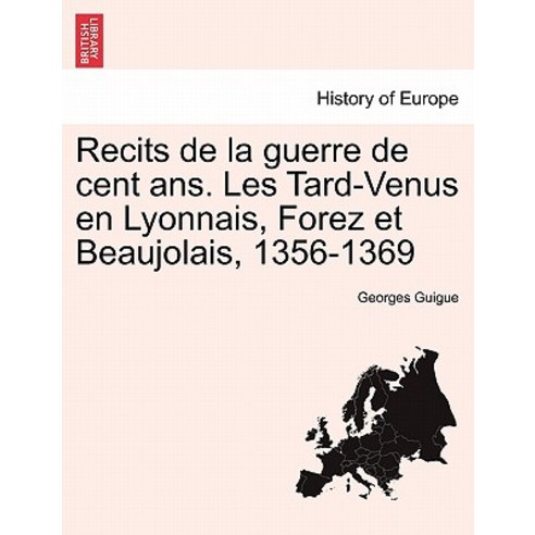 Recits de La Guerre de Cent ANS. Les Tard-Venus En Lyonnais Forez Et Beaujolais 1356-1369 Paperback, British Library, Historical Print Editions