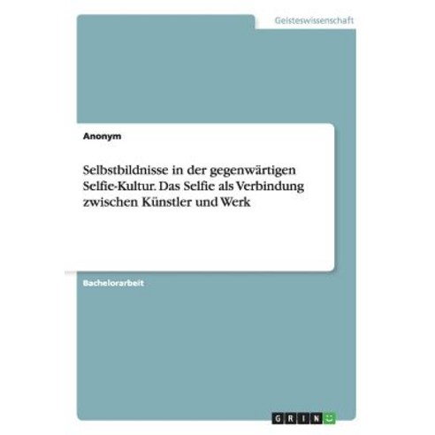Selbstbildnisse in Der Gegenwartigen Selfie-Kultur. Das Selfie ALS Verbindung Zwischen Kunstler Und Werk Paperback, Grin Publishing